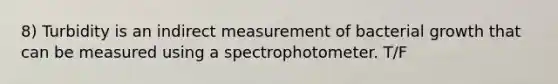 8) Turbidity is an indirect measurement of bacterial growth that can be measured using a spectrophotometer. T/F