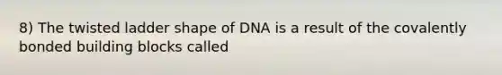 8) The twisted ladder shape of DNA is a result of the covalently bonded building blocks called