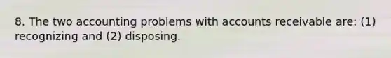 8. The two accounting problems with accounts receivable are: (1) recognizing and (2) disposing.