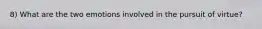 8) What are the two emotions involved in the pursuit of virtue?