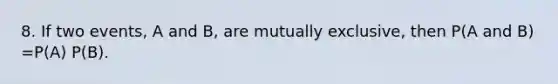 8. If two events, A and B, are mutually exclusive, then P(A and B) =P(A) P(B).