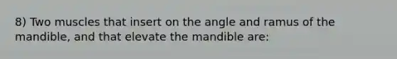 8) Two muscles that insert on the angle and ramus of the mandible, and that elevate the mandible are: