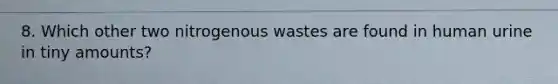 8. Which other two nitrogenous wastes are found in human urine in tiny amounts?