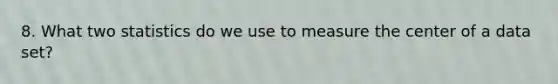 8. What two statistics do we use to measure the center of a data set?