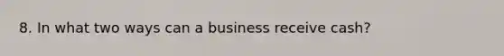 8. In what two ways can a business receive cash?