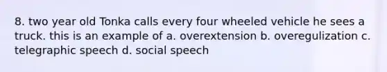 8. two year old Tonka calls every four wheeled vehicle he sees a truck. this is an example of a. overextension b. overegulization c. telegraphic speech d. social speech