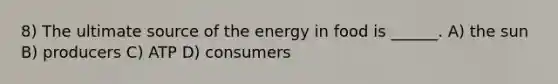 8) The ultimate source of the energy in food is ______. A) the sun B) producers C) ATP D) consumers