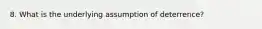 8. What is the underlying assumption of deterrence?