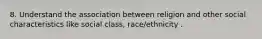 8. Understand the association between religion and other social characteristics like social class, race/ethnicity .