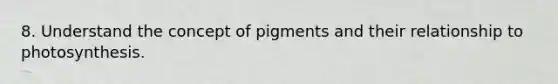 8. Understand the concept of pigments and their relationship to photosynthesis.