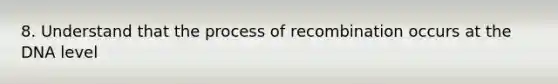 8. Understand that the process of recombination occurs at the DNA level