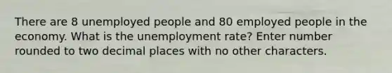 There are 8 unemployed people and 80 employed people in the economy. What is the unemployment rate? Enter number rounded to two decimal places with no other characters.