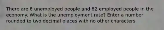 There are 8 unemployed people and 82 employed people in the economy. What is the unemployment rate? Enter a number rounded to two decimal places with no other characters.