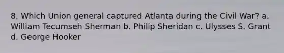 8. Which Union general captured Atlanta during the Civil War? a. William Tecumseh Sherman b. Philip Sheridan c. Ulysses S. Grant d. George Hooker