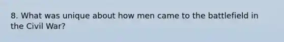 8. What was unique about how men came to the battlefield in the Civil War?