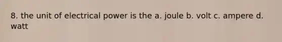 8. the unit of electrical power is the a. joule b. volt c. ampere d. watt