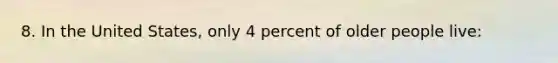 8. In the United States, only 4 percent of older people live: