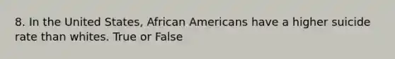 8. In the United States, African Americans have a higher suicide rate than whites. True or False