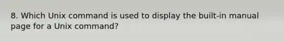 8. Which Unix command is used to display the built-in manual page for a Unix command?