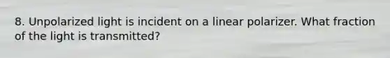 8. Unpolarized light is incident on a linear polarizer. What fraction of the light is transmitted?