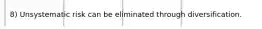 8) Unsystematic risk can be eliminated through diversification.