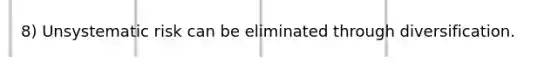 8) Unsystematic risk can be eliminated through diversification.