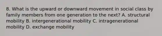 8. What is the upward or downward movement in social class by family members from one generation to the next? A. structural mobility B. intergenerational mobility C. intragenerational mobility D. exchange mobility