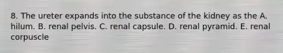 8. The ureter expands into the substance of the kidney as the A. hilum. B. renal pelvis. C. renal capsule. D. renal pyramid. E. renal corpuscle