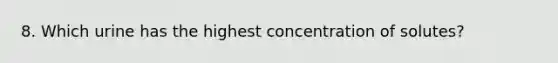 8. Which urine has the highest concentration of solutes?