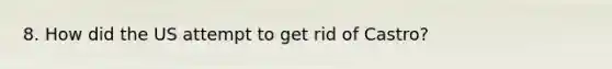 8. How did the US attempt to get rid of Castro?