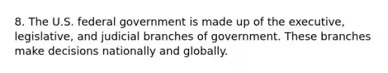 8. The U.S. federal government is made up of the executive, legislative, and judicial branches of government. These branches make decisions nationally and globally.