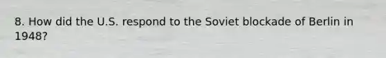 8. How did the U.S. respond to the Soviet blockade of Berlin in 1948?