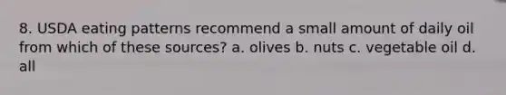 8. USDA eating patterns recommend a small amount of daily oil from which of these sources? a. olives b. nuts c. vegetable oil d. all