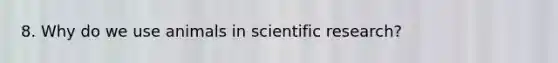 8. Why do we use animals in scientific research?