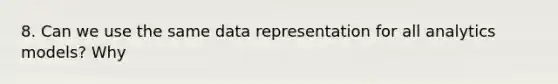 8. Can we use the same data representation for all analytics models? Why