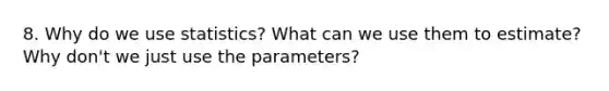 8. Why do we use statistics? What can we use them to estimate? Why don't we just use the parameters?