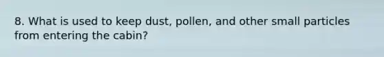 8. What is used to keep dust, pollen, and other small particles from entering the cabin?