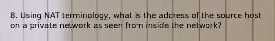 8. Using NAT terminology, what is the address of the source host on a private network as seen from inside the network?