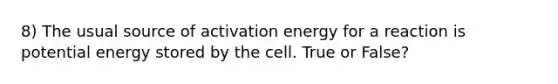 8) The usual source of activation energy for a reaction is potential energy stored by the cell. True or False?