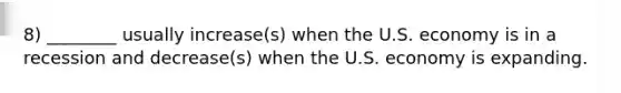 8) ________ usually increase(s) when the U.S. economy is in a recession and decrease(s) when the U.S. economy is expanding.