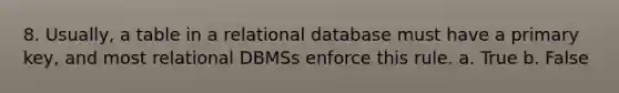 8. Usually, a table in a relational database must have a primary key, and most relational DBMSs enforce this rule. a. True b. False