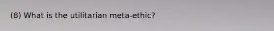 (8) What is the utilitarian meta-ethic?