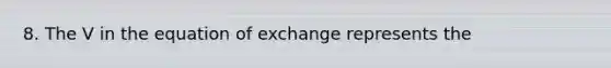 8. The V in the equation of exchange represents the