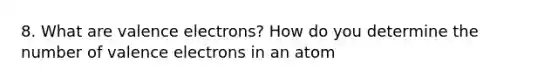 8. What are <a href='https://www.questionai.com/knowledge/knWZpHTJT4-valence-electrons' class='anchor-knowledge'>valence electrons</a>? How do you determine the number of valence electrons in an atom