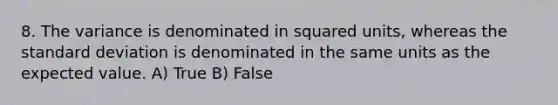 8. The variance is denominated in squared units, whereas the standard deviation is denominated in the same units as the expected value. A) True B) False