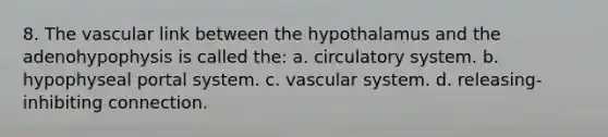 8. The vascular link between the hypothalamus and the adenohypophysis is called the: a. circulatory system. b. hypophyseal portal system. c. vascular system. d. releasing-inhibiting connection.