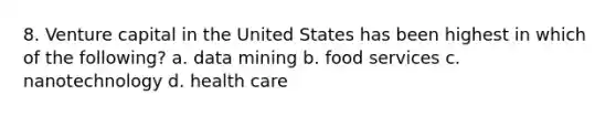 8. Venture capital in the United States has been highest in which of the following? a. data mining b. food services c. nanotechnology d. health care