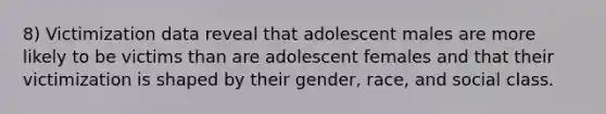 8) Victimization data reveal that adolescent males are more likely to be victims than are adolescent females and that their victimization is shaped by their gender, race, and social class.