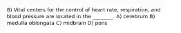 8) Vital centers for the control of heart rate, respiration, and blood pressure are located in the ________. A) cerebrum B) medulla oblongata C) midbrain D) pons