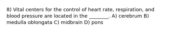 8) Vital centers for the control of heart rate, respiration, and blood pressure are located in the ________. A) cerebrum B) medulla oblongata C) midbrain D) pons